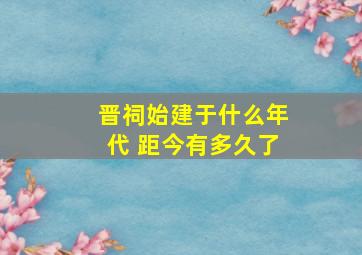 晋祠始建于什么年代 距今有多久了